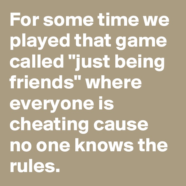 For some time we played that game called "just being friends" where everyone is cheating cause no one knows the rules.