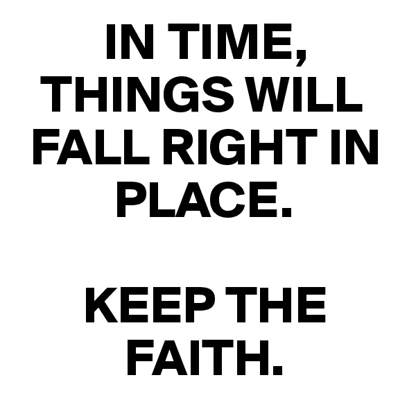         IN TIME,      
  THINGS WILL   
 FALL RIGHT IN 
         PLACE. 

      KEEP THE         
          FAITH.