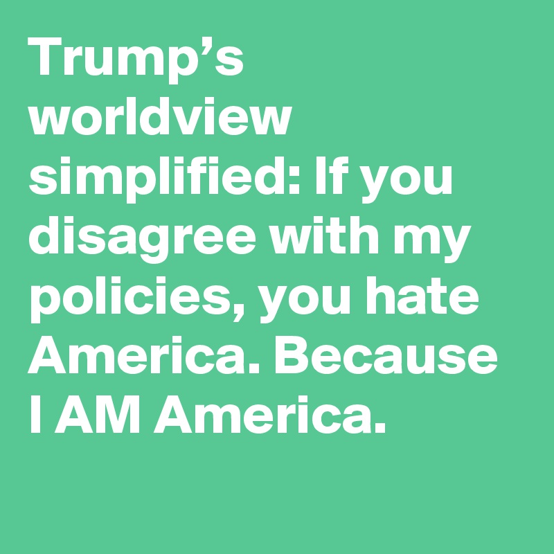 Trump’s worldview simplified: If you disagree with my policies, you hate America. Because I AM America.