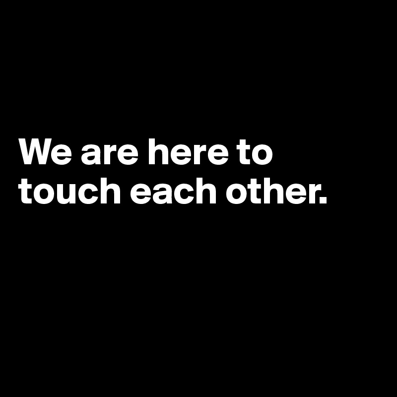 


We are here to touch each other.



