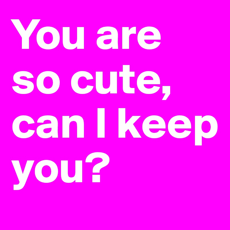 You are so cute, can I keep you? - Post by ErikSmit on Boldomatic