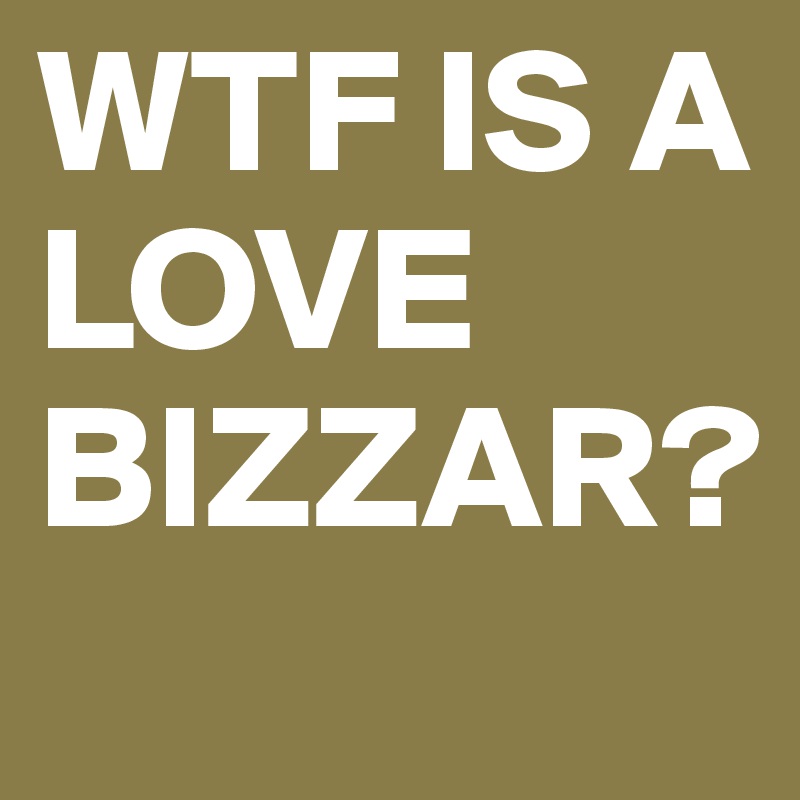 WTF IS A LOVE BIZZAR?