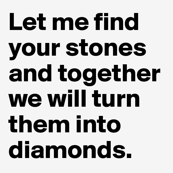 Let me find your stones and together we will turn them into diamonds.