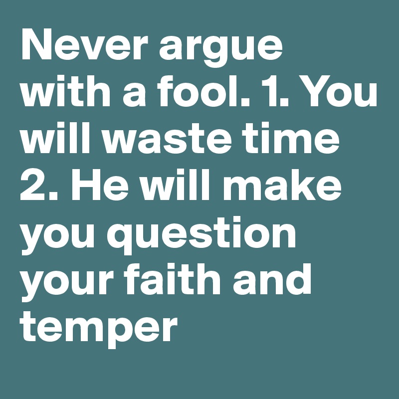 Never argue with a fool. 1. You will waste time
2. He will make you question your faith and temper