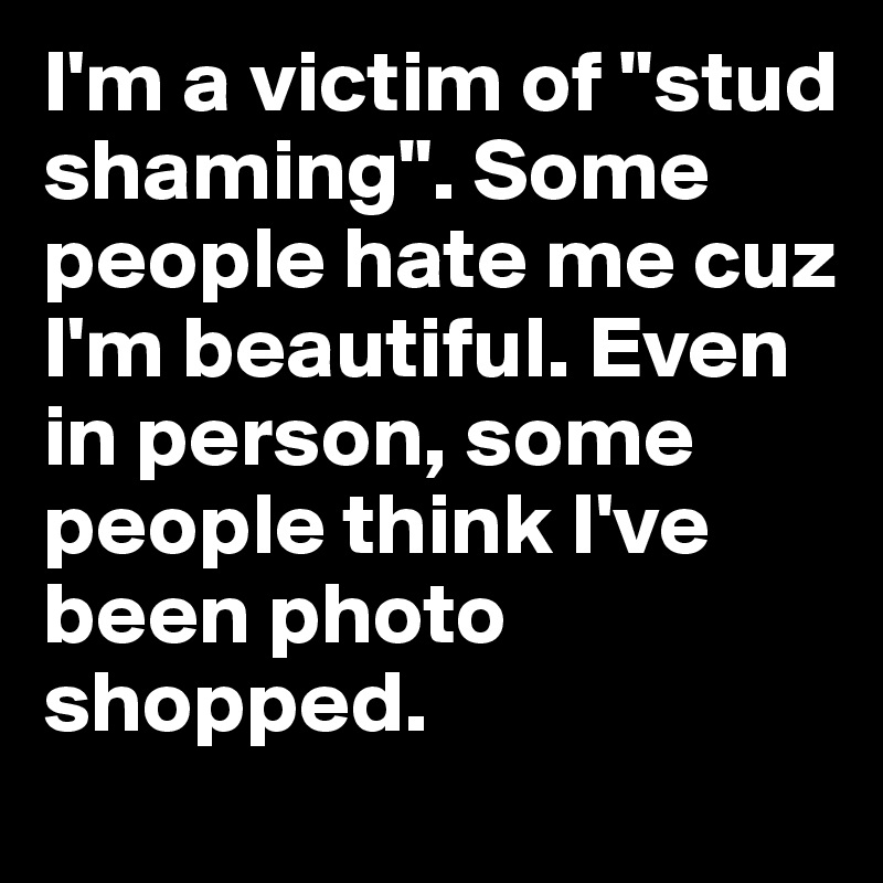 I'm a victim of "stud shaming". Some people hate me cuz I'm beautiful. Even in person, some people think I've been photo shopped.