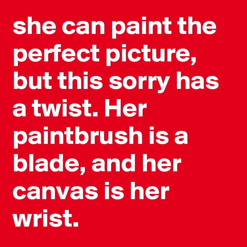 she can paint the perfect picture, but this sorry has a twist. Her paintbrush is a blade, and her canvas is her wrist.