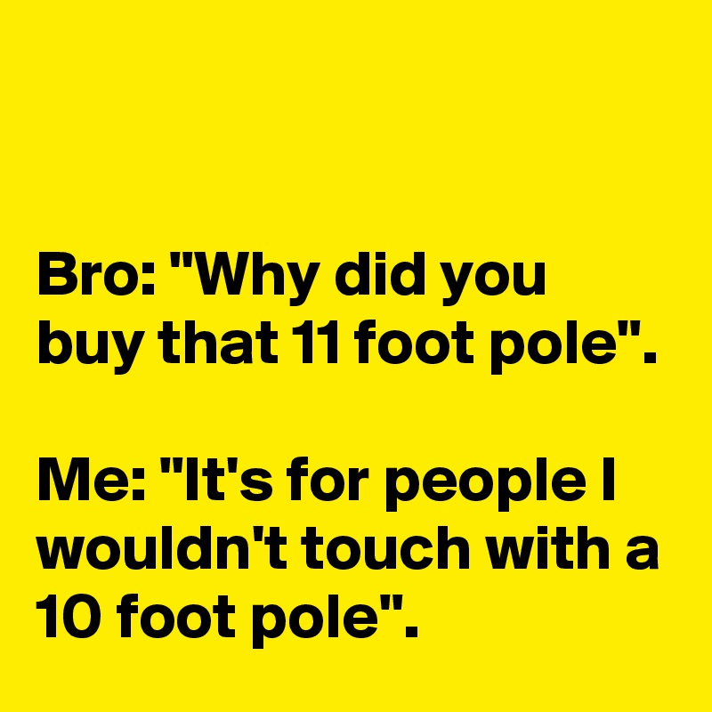 


Bro: "Why did you buy that 11 foot pole".

Me: "It's for people I wouldn't touch with a 10 foot pole".