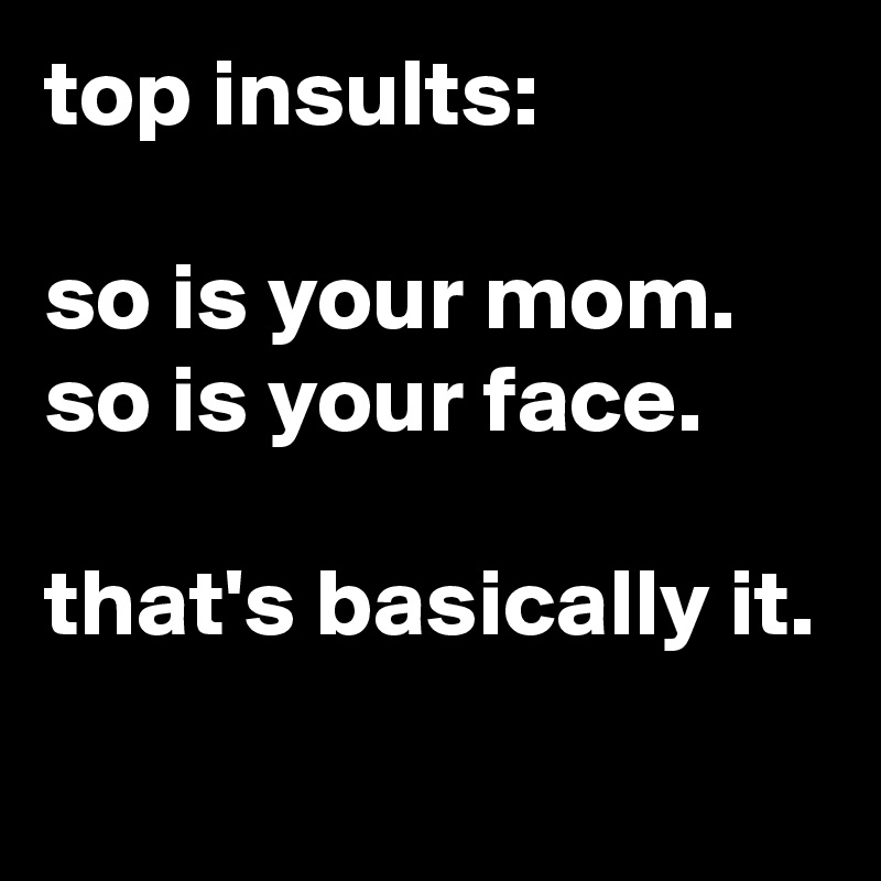 top insults:

so is your mom.
so is your face.

that's basically it.

