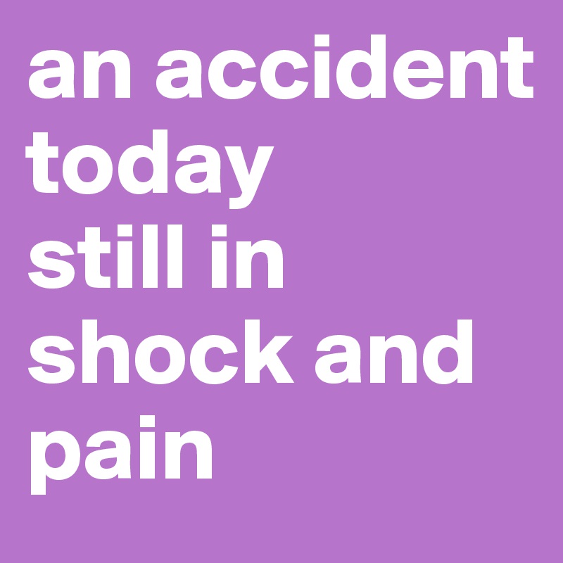 an accident today
still in shock and pain