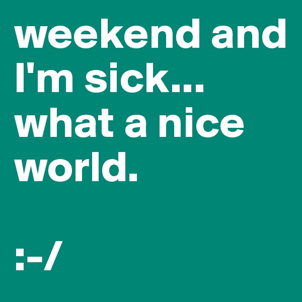 weekend and I'm sick... 
what a nice world. 

:-/