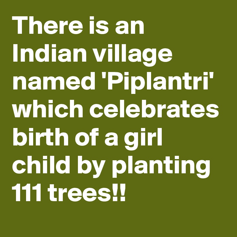 There is an Indian village named 'Piplantri' which celebrates birth of a girl child by planting 111 trees!! 