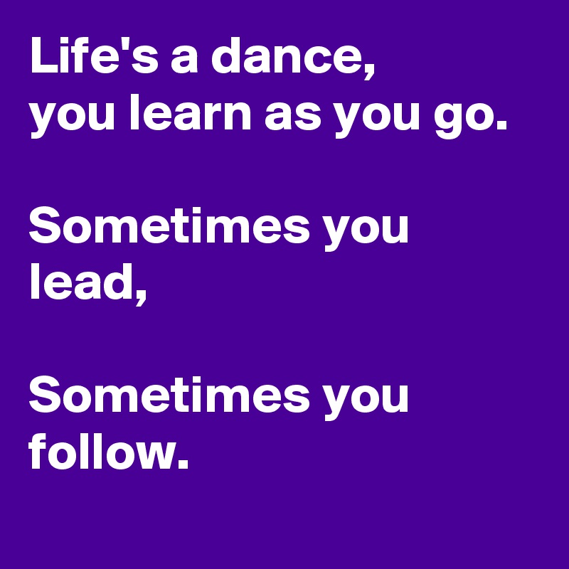 Life's a dance, 
you learn as you go.

Sometimes you lead,

Sometimes you follow.
