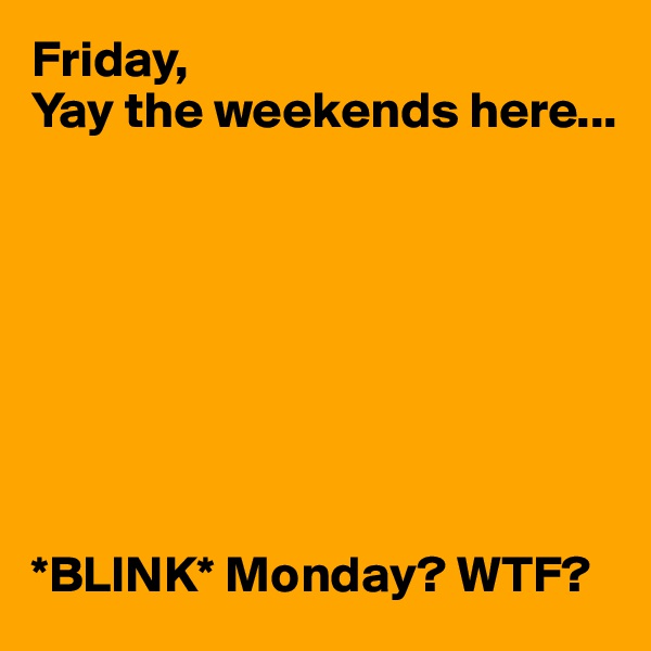 Friday,
Yay the weekends here...








*BLINK* Monday? WTF?
