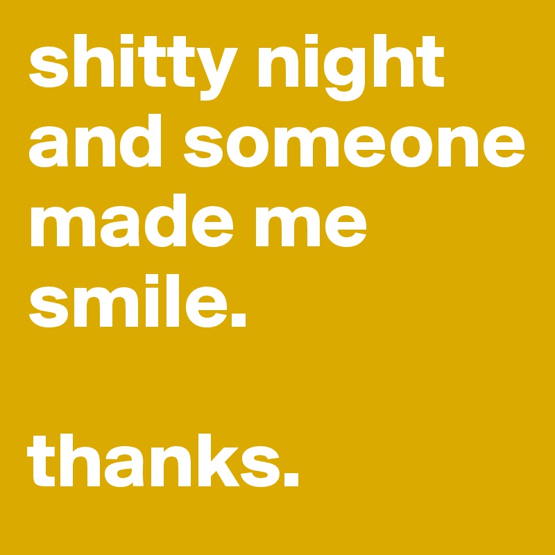 shitty night and someone made me smile.

thanks.