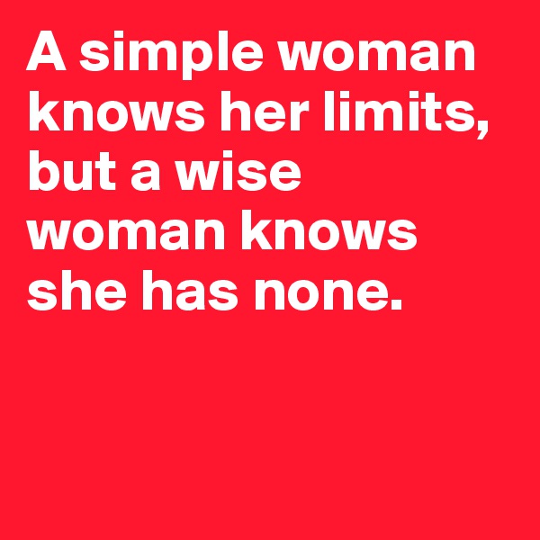 A simple woman knows her limits, but a wise woman knows she has none. 


