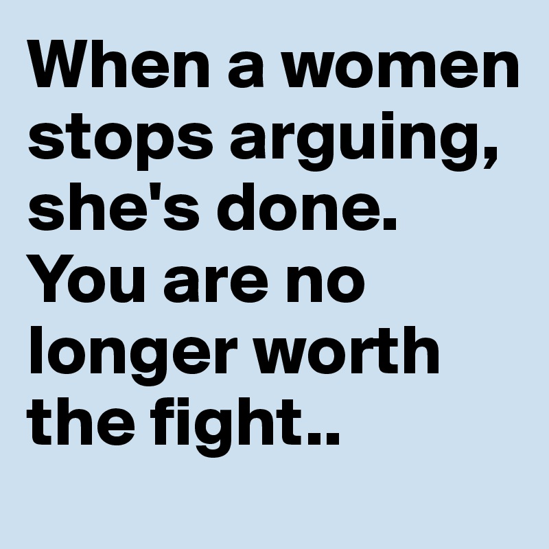 When a women stops arguing, she's done.
You are no longer worth the fight..