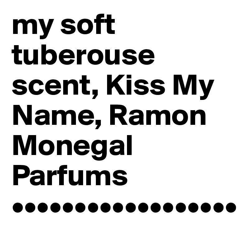 my soft tuberouse scent, Kiss My Name, Ramon Monegal Parfums
••••••••••••••••••