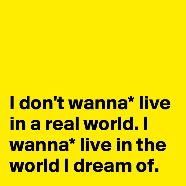 



I don't wanna* live in a real world. I wanna* live in the world I dream of.