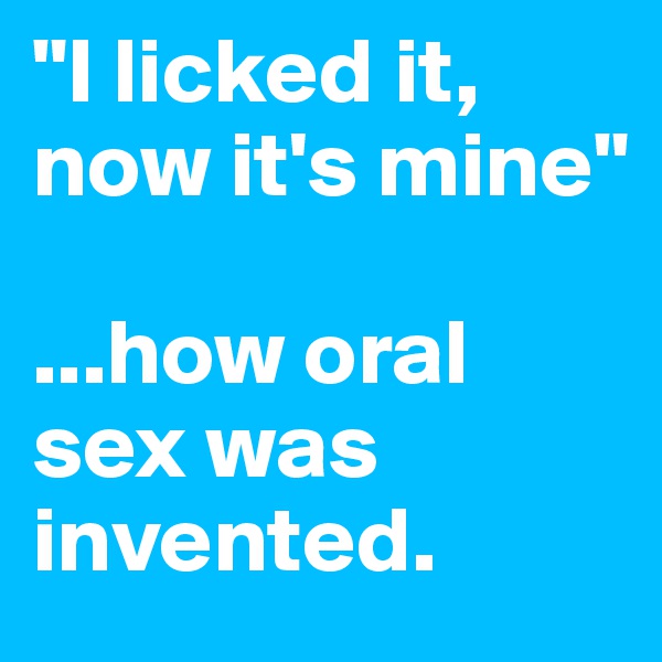 "I licked it, now it's mine"

...how oral sex was invented.
