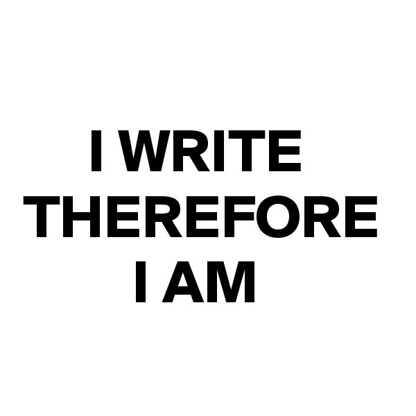 I WRITE 
THEREFORE I AM 