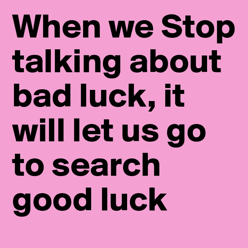 When we Stop talking about bad luck, it will let us go to search good luck