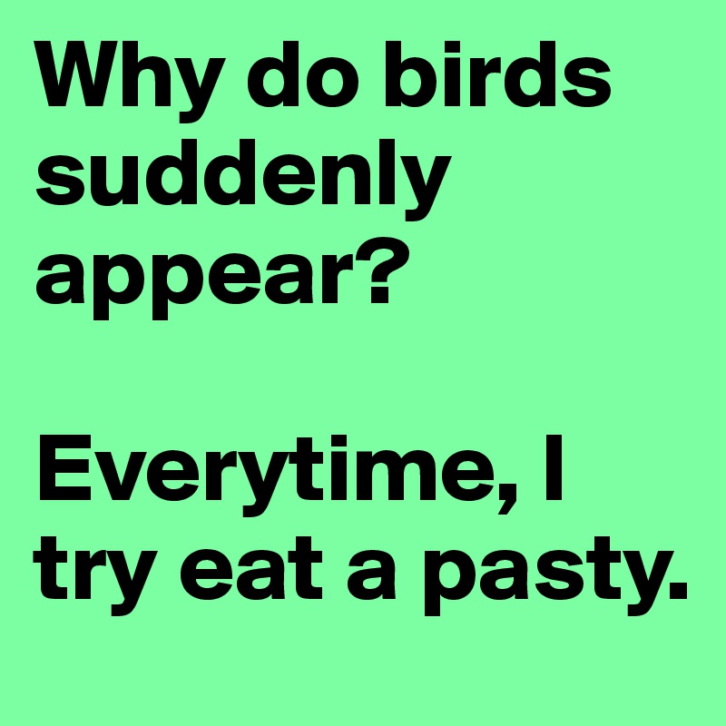 Why do birds suddenly appear? 

Everytime, I try eat a pasty.