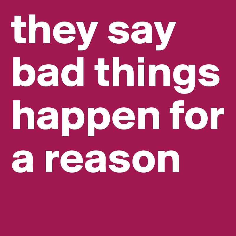 they say bad things happen for a reason