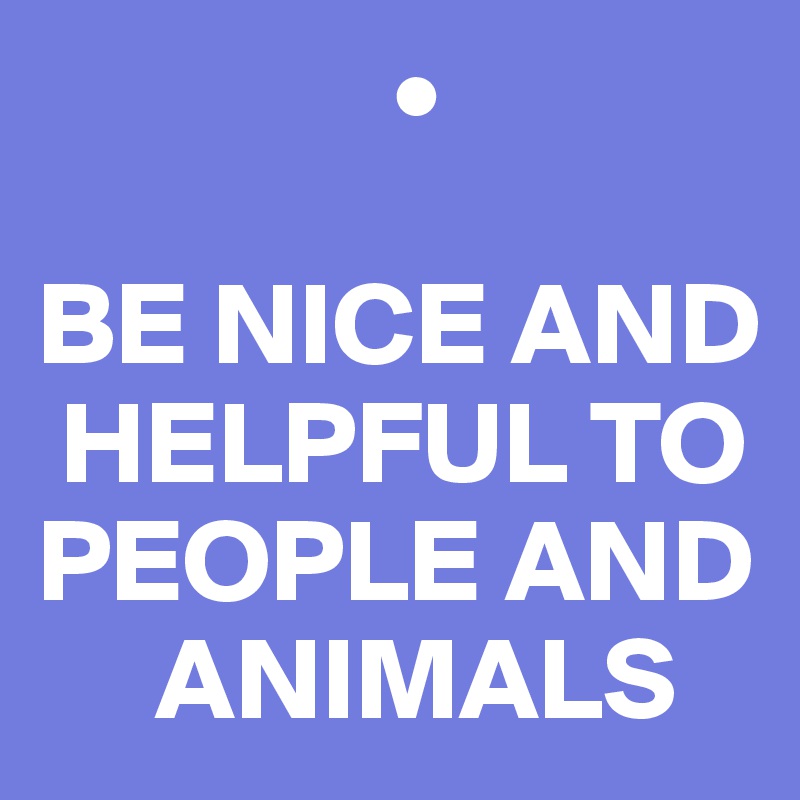                •

BE NICE AND  
 HELPFUL TO PEOPLE AND 
     ANIMALS