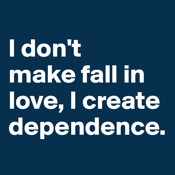 
I don't 
make fall in love, I create dependence.