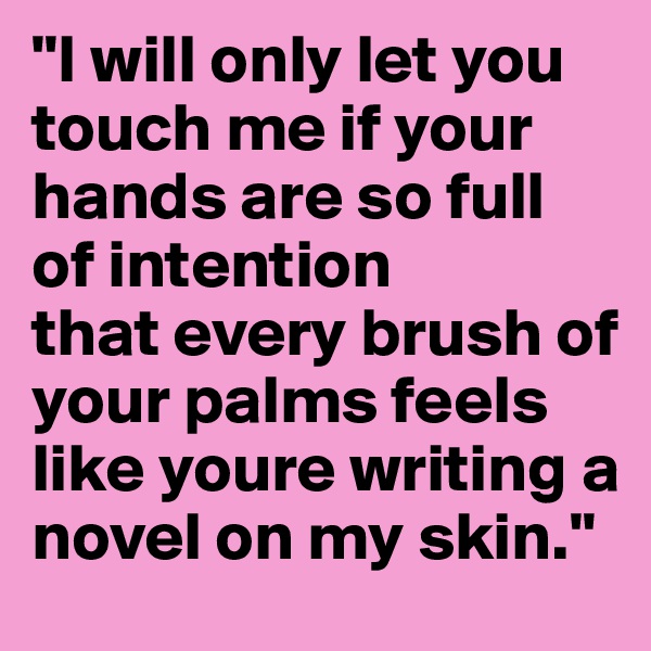 "I will only let you touch me if your hands are so full of intention 
that every brush of your palms feels like youre writing a novel on my skin."