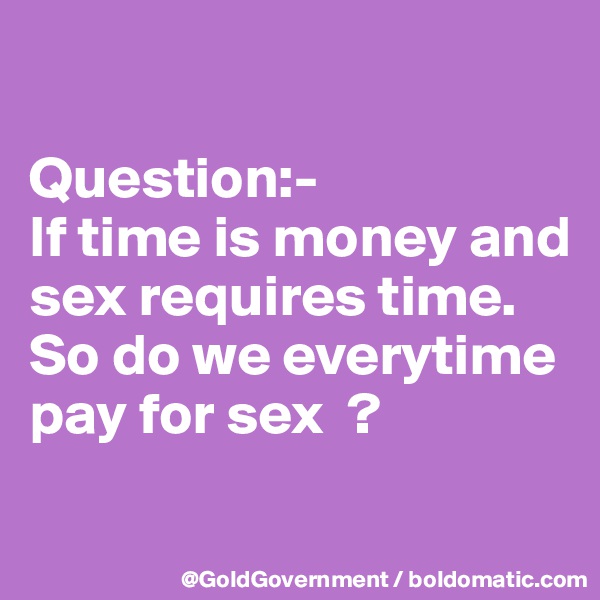 

Question:- 
If time is money and sex requires time.  So do we everytime pay for sex  ? 

