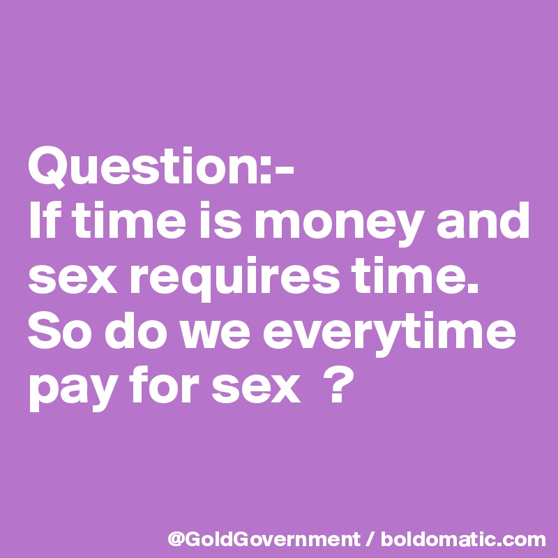 

Question:- 
If time is money and sex requires time.  So do we everytime pay for sex  ? 

