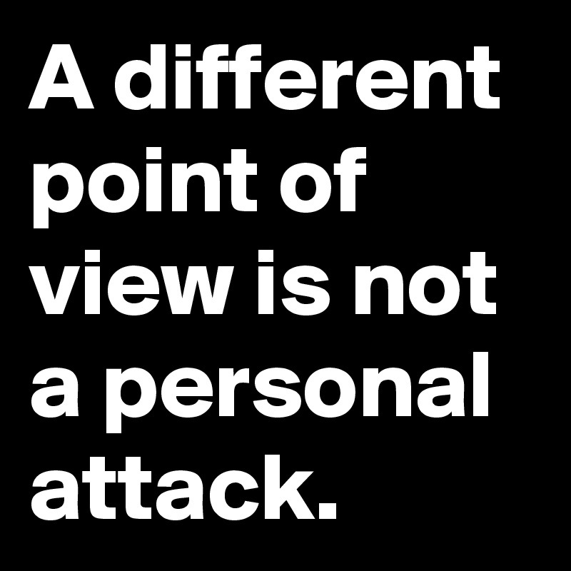A different point of view is not a personal attack.