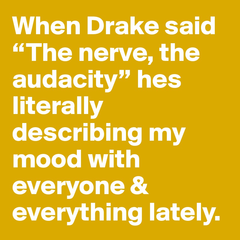 When Drake said “The nerve, the audacity” hes literally describing my mood with everyone & everything lately.