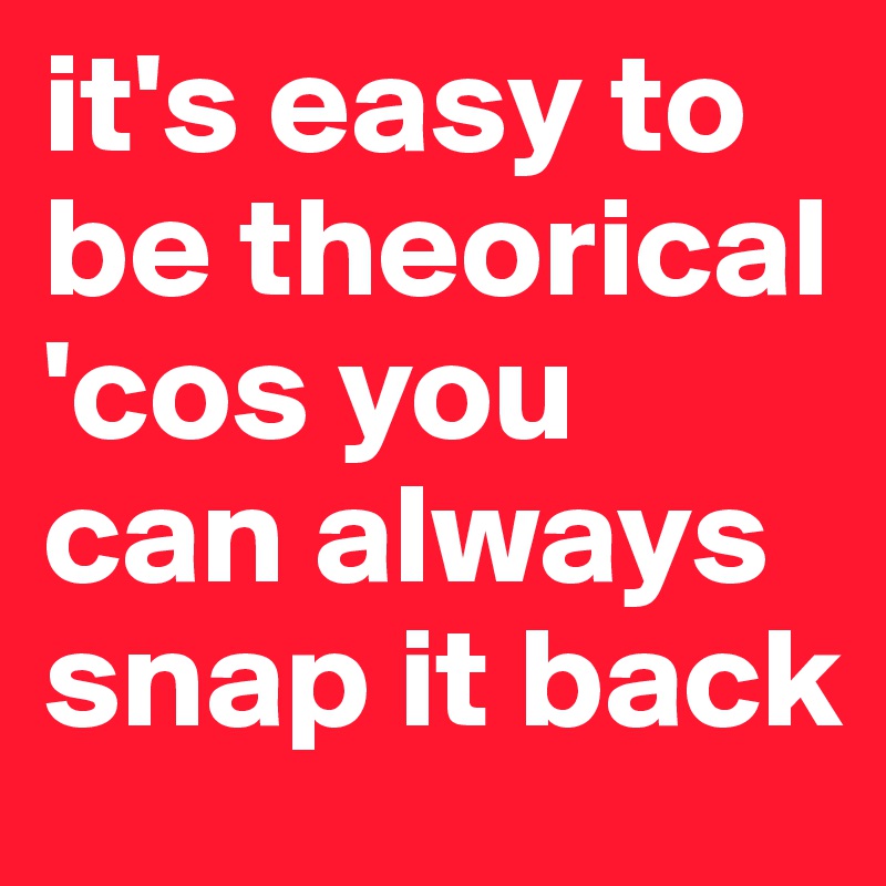 it's easy to be theorical 'cos you can always snap it back