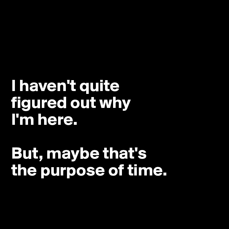 



I haven't quite 
figured out why 
I'm here. 

But, maybe that's
the purpose of time.

