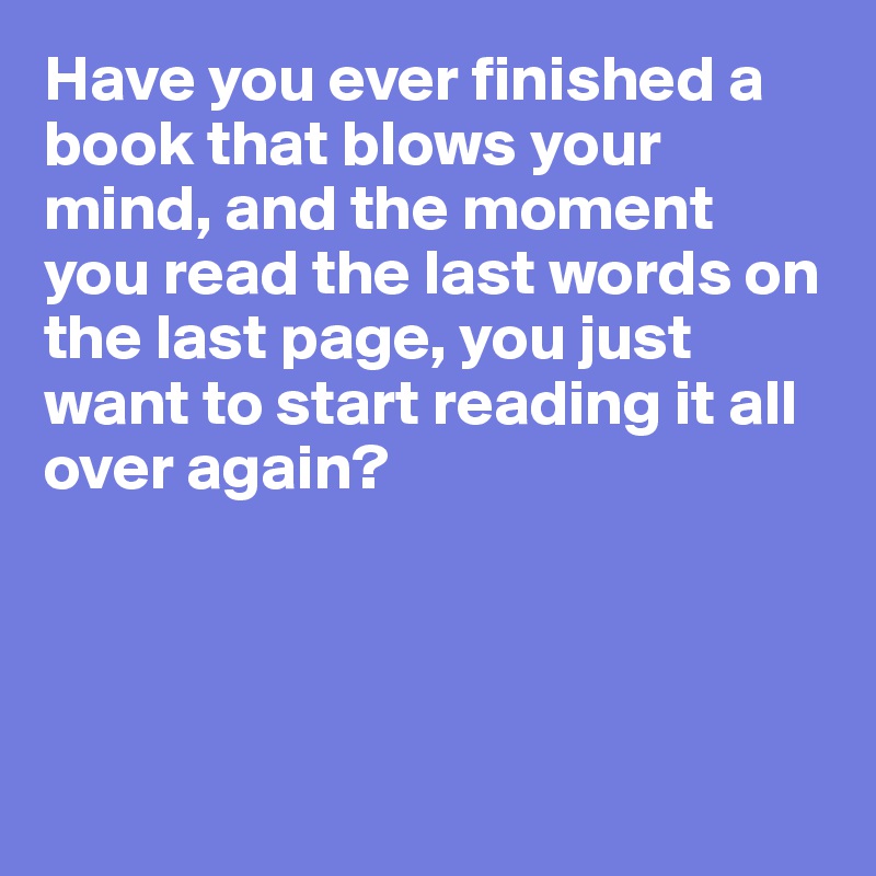 Have you ever finished a book that blows your mind, and the moment you read the last words on the last page, you just want to start reading it all over again? 




