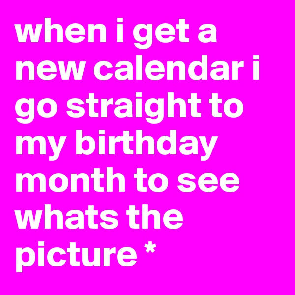when i get a new calendar i go straight to my birthday month to see whats the picture * 