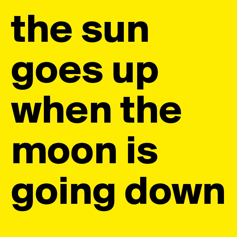 the sun goes up when the moon is going down