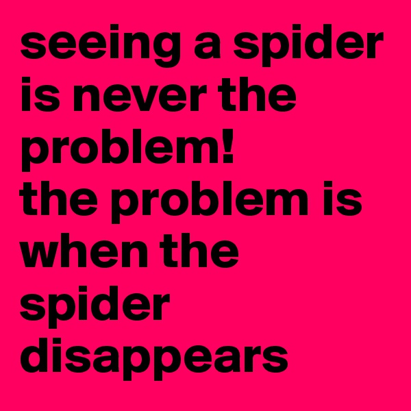 seeing a spider is never the problem!
the problem is when the spider disappears