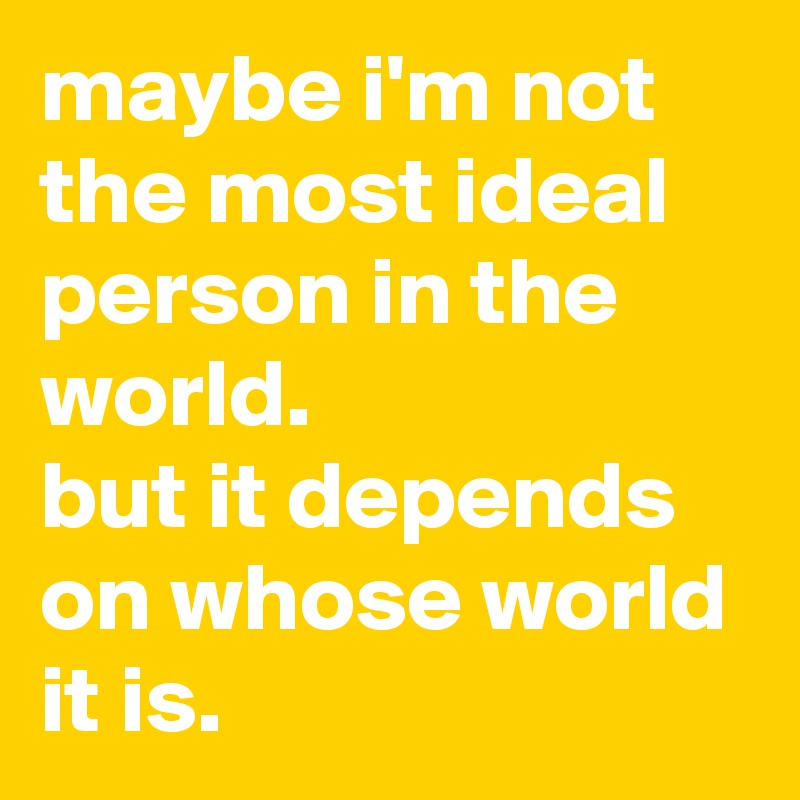 maybe-i-m-not-the-most-ideal-person-in-the-world-but-it-depends-on