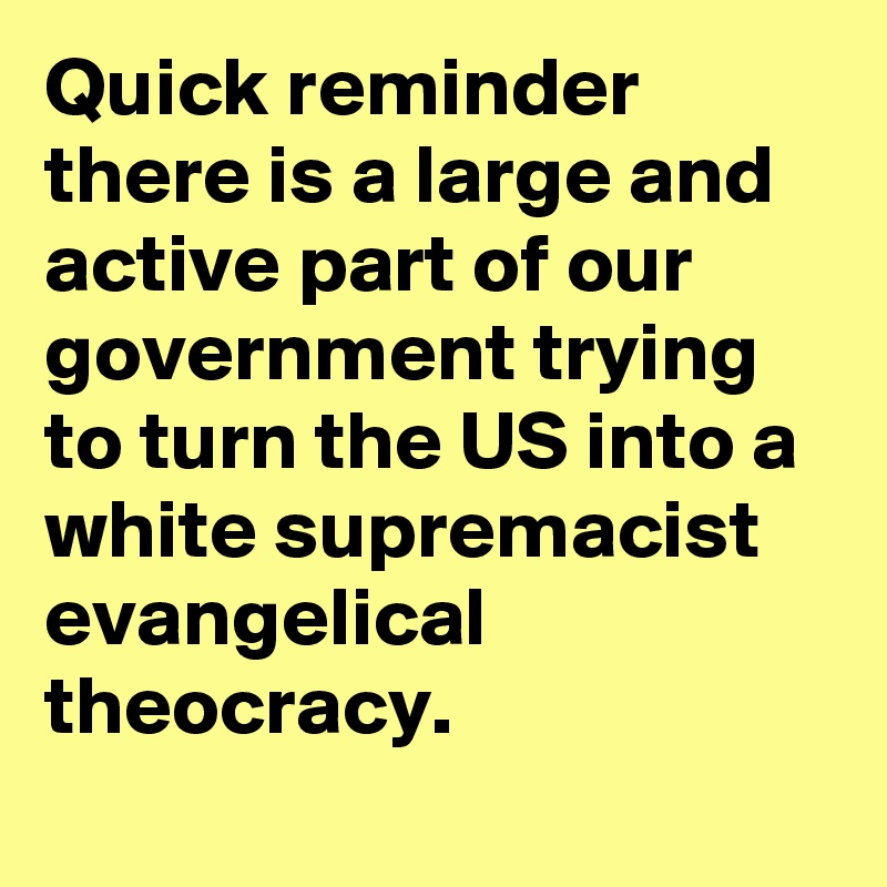 Quick reminder there is a large and active part of our government trying to turn the US into a white supremacist evangelical theocracy. 