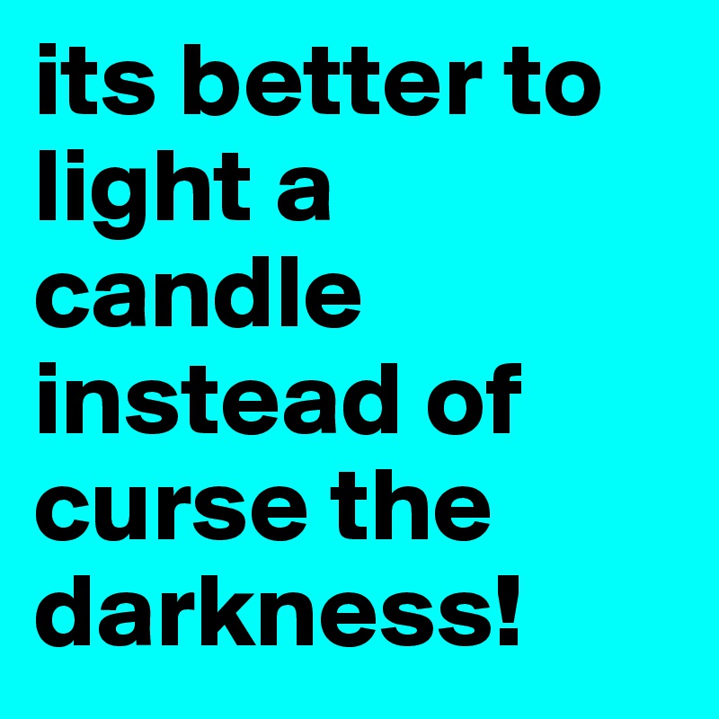 its better to light a candle instead of curse the darkness! 