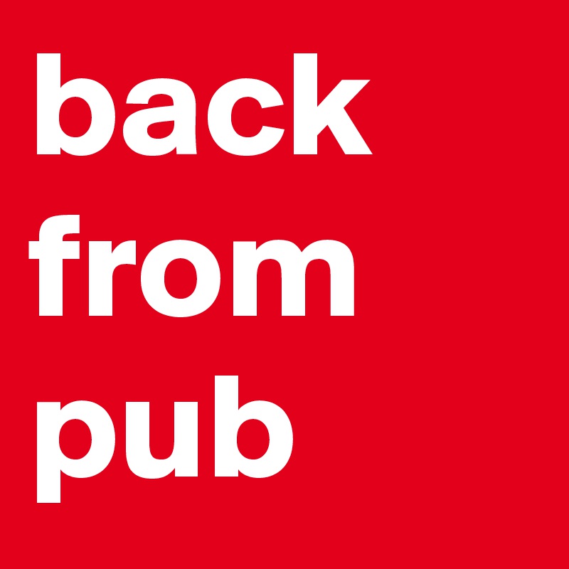 back from pub