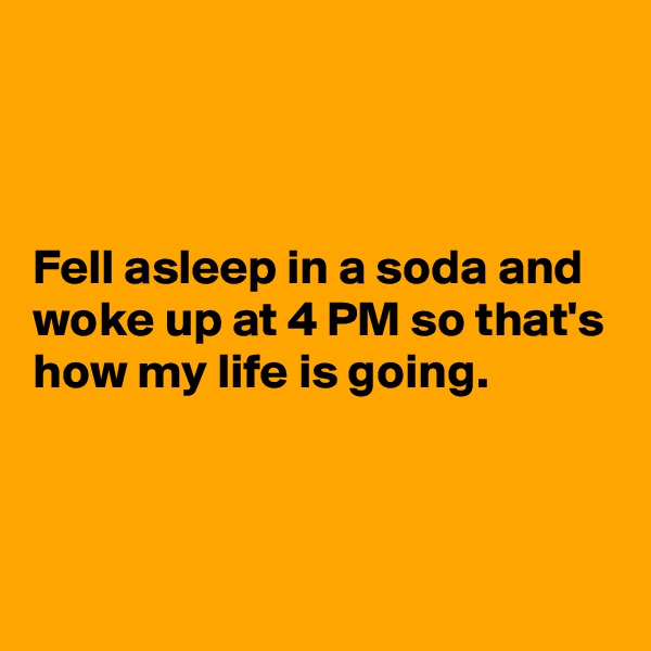 



Fell asleep in a soda and woke up at 4 PM so that's how my life is going.


