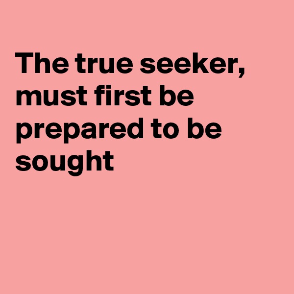 
The true seeker, must first be prepared to be sought


