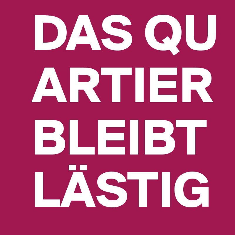   DAS QU
  ARTIER
  BLEIBT
  LÄSTIG