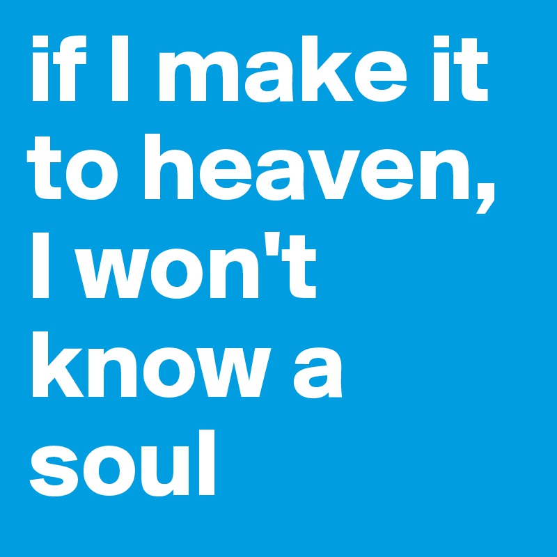 if I make it to heaven, I won't know a soul