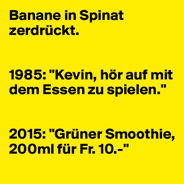 Banane in Spinat zerdrückt.


1985: "Kevin, hör auf mit dem Essen zu spielen."


2015: "Grüner Smoothie, 200ml für Fr. 10.-"