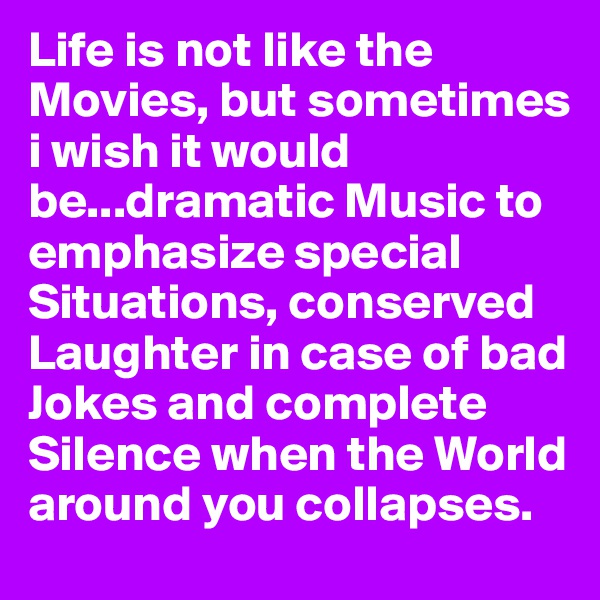 Life is not like the Movies, but sometimes i wish it would be...dramatic Music to emphasize special Situations, conserved Laughter in case of bad Jokes and complete Silence when the World around you collapses.